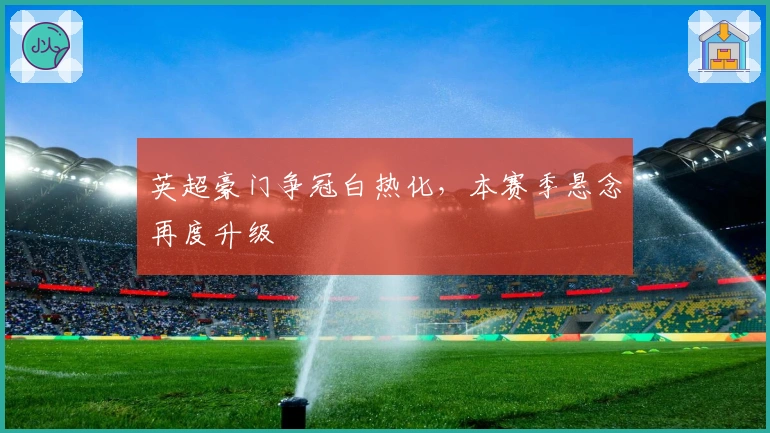 英超豪门争冠白热化，本赛季悬念再度升级