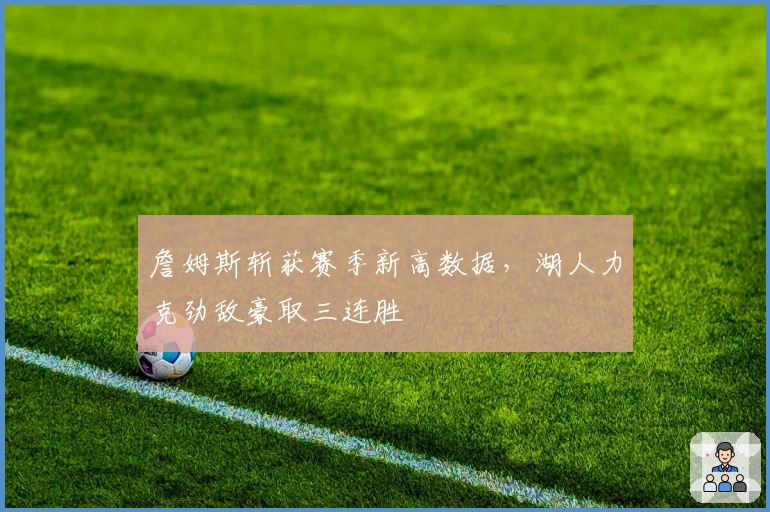 詹姆斯斩获赛季新高数据,湖人力克劲敌豪取三连胜