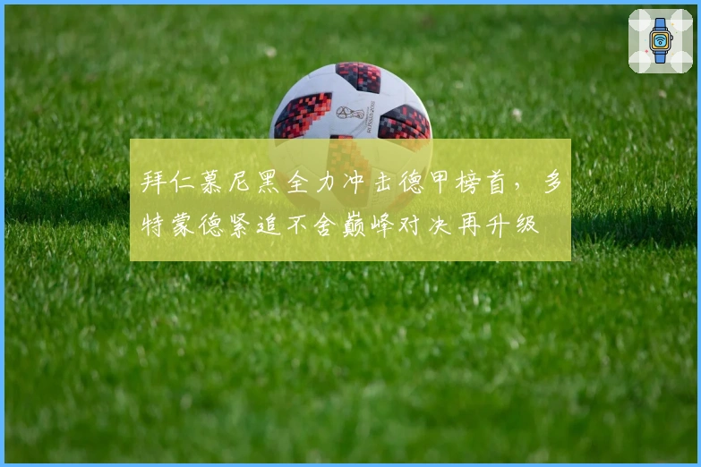 拜仁慕尼黑全力冲击德甲榜首，多特蒙德紧追不舍巅峰对决再升级