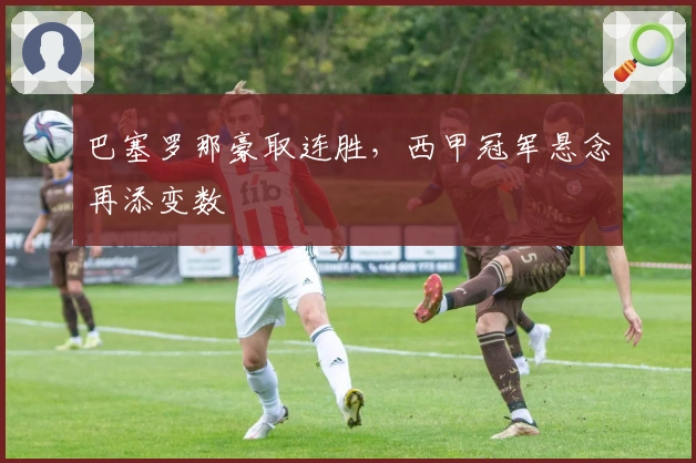 巴塞罗那豪取连胜，西甲冠军悬念再添变数