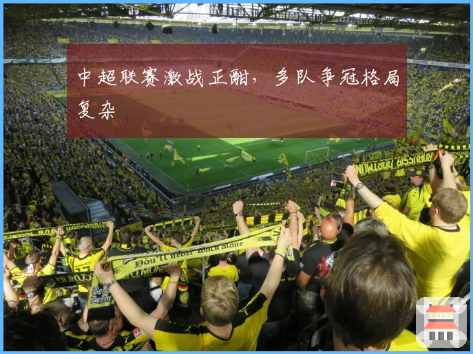 中超联赛激战正酣,多队争冠格局复杂