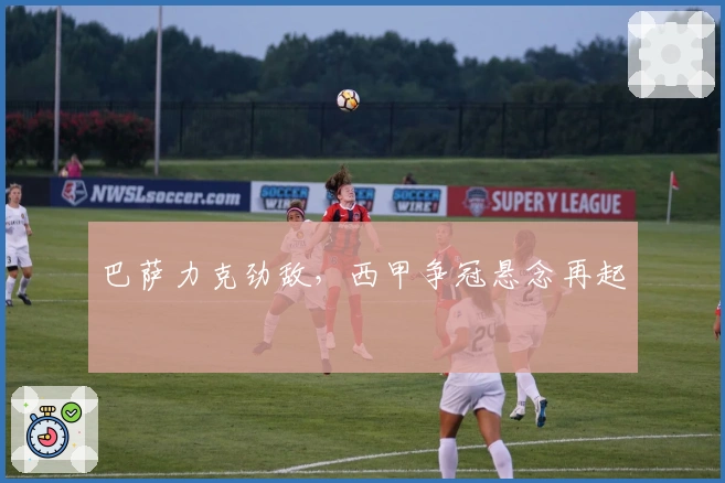 巴萨力克劲敌，西甲争冠悬念再起