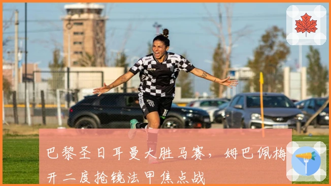 巴黎圣日耳曼大胜马赛，姆巴佩梅开二度抢镜法甲焦点战