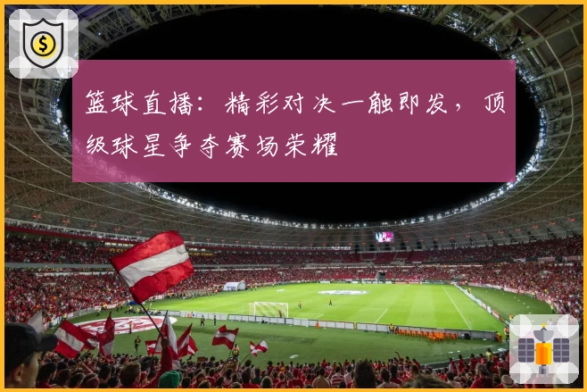 篮球直播：精彩对决一触即发，顶级球星争夺赛场荣耀