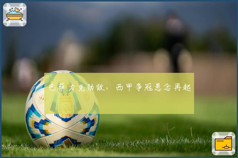 巴萨力克劲敌，西甲争冠悬念再起