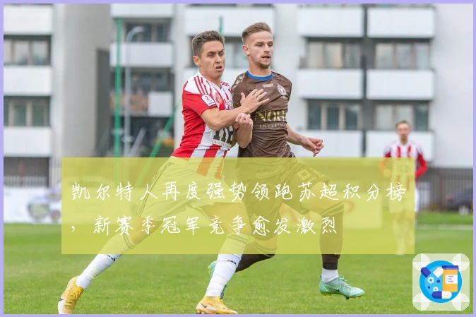 凯尔特人再度强势领跑苏超积分榜，新赛季冠军竞争愈发激烈