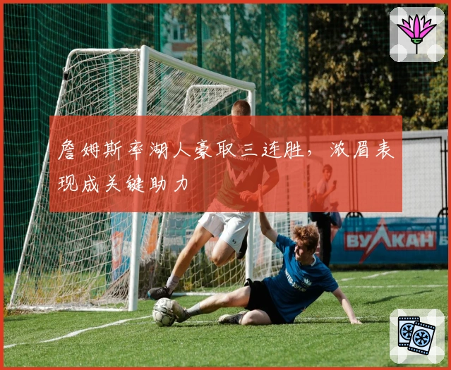 詹姆斯率湖人豪取三连胜，浓眉表现成关键助力