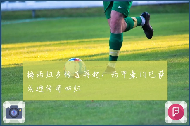 梅西归乡传言再起，西甲豪门巴萨或迎传奇回归