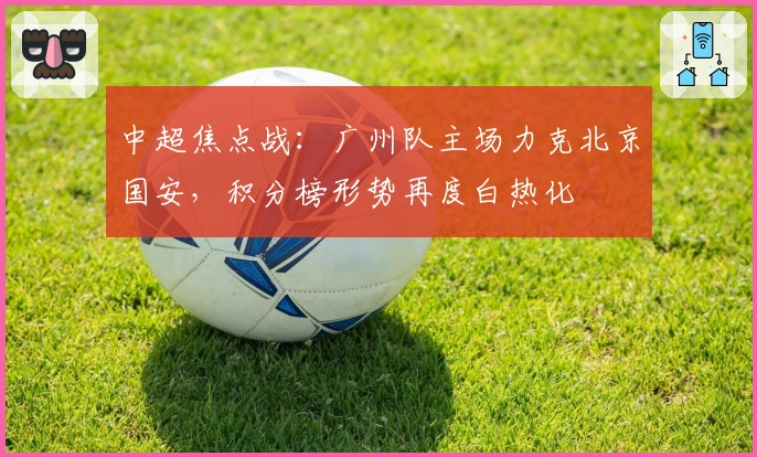 中超焦点战：广州队主场力克北京国安，积分榜形势再度白热化