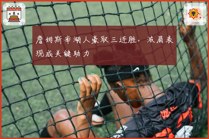 詹姆斯率湖人豪取三连胜，浓眉表现成关键助力