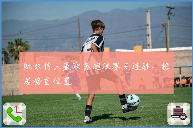 凯尔特人豪取苏超联赛五连胜，稳居榜首位置