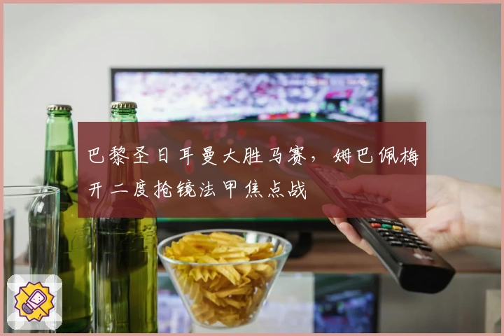 巴黎圣日耳曼大胜马赛，姆巴佩梅开二度抢镜法甲焦点战