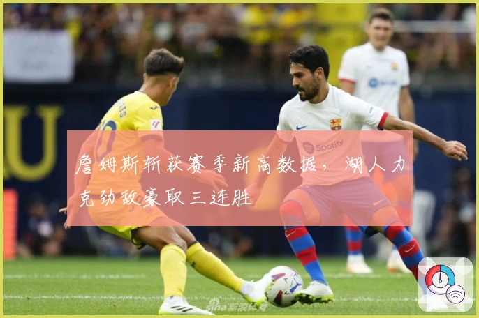 詹姆斯斩获赛季新高数据，湖人力克劲敌豪取三连胜