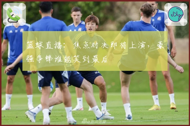 篮球直播：焦点对决即将上演，豪强争锋谁能笑到最后